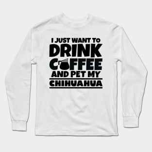 I just want to drink coffee and pet my chihuahua Long Sleeve T-Shirt